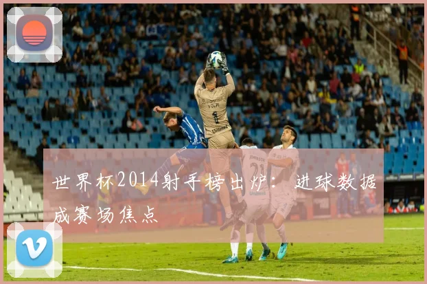 世界杯2014射手榜出炉：进球数据成赛场焦点