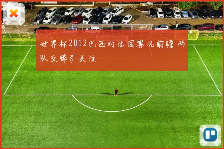 世界杯2012巴西对法国赛况前瞻 两队交锋引关注