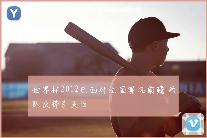 世界杯2012巴西对法国赛况前瞻 两队交锋引关注